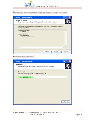 GUIA DE INSTALACIÒN S.I.C.A.


5 Nos resume las decisiones y decidimos que empiece la instalación, “Install”.




6 Esperamos unos instantes...




A.D.S.I. INTEGRANTES: ALEJANDRO ALVAREZ, FERNANDO DAZA,
                      OSCAR CALDERON                                             Página 8
 