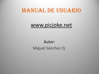 Manual De Usuario
www.picjoke.net
Autor:
Miguel Sánchez Q.

 