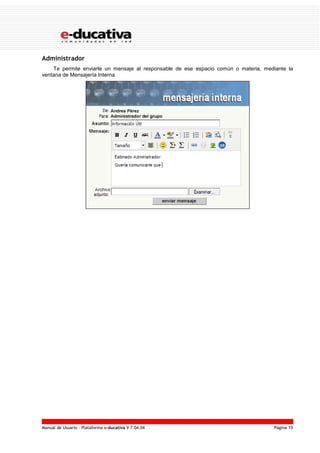 Manual de Usuario – Plataforma e-ducativa V 7.04.04 Página 19
Administrador
Te permite enviarle un mensaje al responsable de ese espacio común o materia, mediante la
ventana de Mensajería Interna.
 
