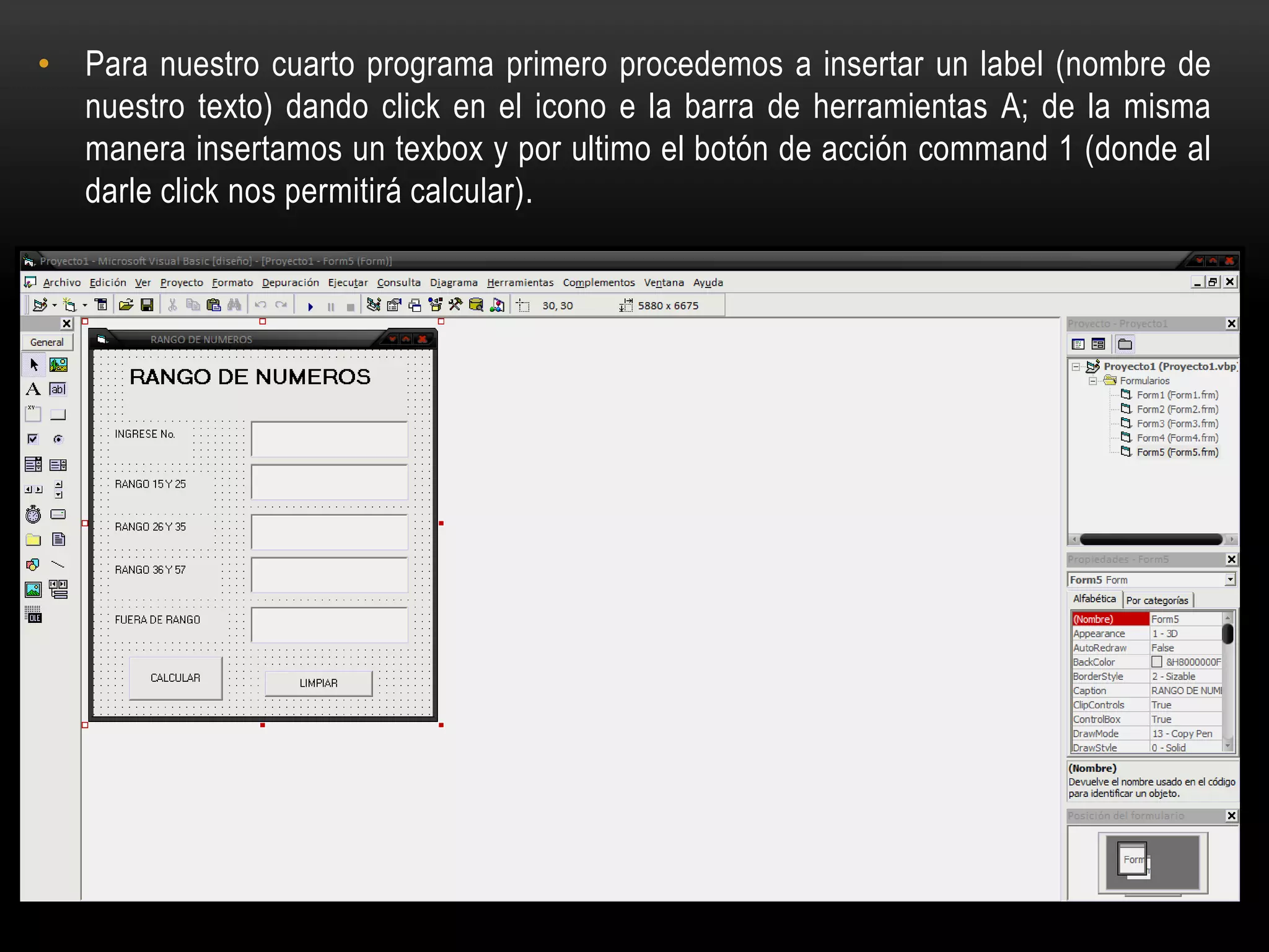 • Para nuestro cuarto programa primero procedemos a insertar un label (nombre de
nuestro texto) dando click en el icono e la barra de herramientas A; de la misma
manera insertamos un texbox y por ultimo el botón de acción command 1 (donde al
darle click nos permitirá calcular).
 