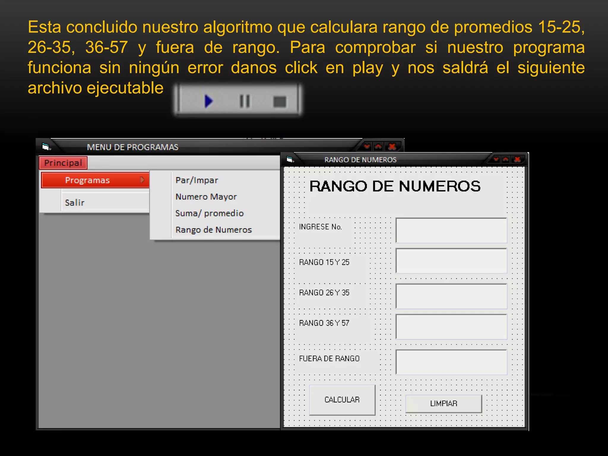 Esta concluido nuestro algoritmo que calculara rango de promedios 15-25,
26-35, 36-57 y fuera de rango. Para comprobar si nuestro programa
funciona sin ningún error danos click en play y nos saldrá el siguiente
archivo ejecutable
 