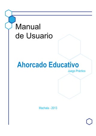 Manual
de Usuario
Ahorcado Educativo
Juego Práctico
Machala - 2013
 