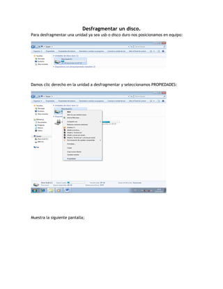 Desfragmentar un disco.
Para desfragmentar una unidad ya sea usb o disco duro nos posicionamos en equipo:
Damos clic derecho en la unidad a desfragmentar y seleccionamos PROPIEDADES:
Muestra la siguiente pantalla;
 