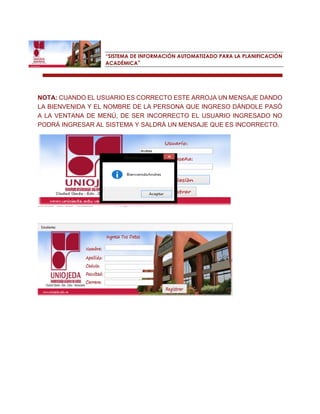 “SISTEMA DE INFORMACIÓN AUTOMATIZADO PARA LA PLANIFICACIÓN ACADÉMICA” 
NOTA: CUANDO EL USUARIO ES CORRECTO ESTE ARROJA UN MENSAJE DANDO LA BIENVENIDA Y EL NOMBRE DE LA PERSONA QUE INGRESO DÁNDOLE PASÓ A LA VENTANA DE MENÚ, DE SER INCORRECTO EL USUARIO INGRESADO NO PODRÁ INGRESAR AL SISTEMA Y SALDRÁ UN MENSAJE QUE ES INCORRECTO. 
 