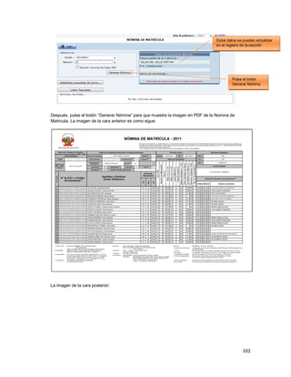 102
Después, pulse el botón “Generar Nómina” para que muestre la imagen en PDF de la Nomina de
Matricula. La imagen de la cara anterior es como sigue:
La imagen de la cara posterior:
Pulse el botón
Generar Nómina
Estos datos se pueden actualizar
en el registro de la sección
 