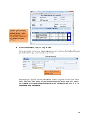 144
b. Generación de archivo Excel para carga de notas
Como se mencionó anteriormente, el sistema puede generar un Archivo en formato Excel donde se
generará un archivo que permita hacer la carga de notas.
Después de pulsa la opción “Generar archivo Excel” mostrara la siguiente ventana, donde primero
tendrá que pulsar el botón guardar para que después pueda abrir el archivo donde podrá ingresar
las notas en el archivo de Excel, este ingreso se realiza de la misma forma como vimos en el “5.16
Registro de Notas por Docente”
Pulse la opción “Generar
Archivo Excel”
Note que ambos botones se
bloquean. El usuario no podrá
modificar las notas a menos
que sea liberado por un
usuario de tipo administrador
que tenga los suficientes
privilegios.
 