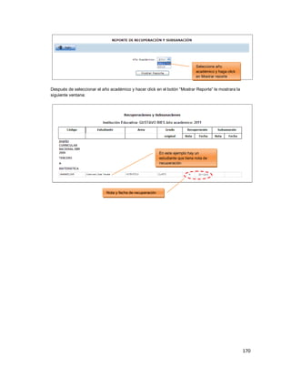 170
Después de seleccionar el año académico y hacer click en el botón “Mostrar Reporte” le mostrara la
siguiente ventana:
Seleccione año
académico y haga click
en Mostrar reporte
En este ejemplo hay un
estudiante que tiene nota de
recuperación
Nota y fecha de recuperación
 