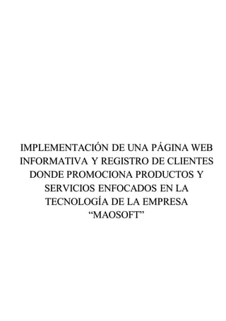 IMPLEMENTACIÓN DE UNA PÁGINA WEB
INFORMATIVA Y REGISTRO DE CLIENTES
DONDE PROMOCIONA PRODUCTOS Y
SERVICIOS ENFOCADOS EN LA
TECNOLOGÍA DE LA EMPRESA
“MAOSOFT”
 