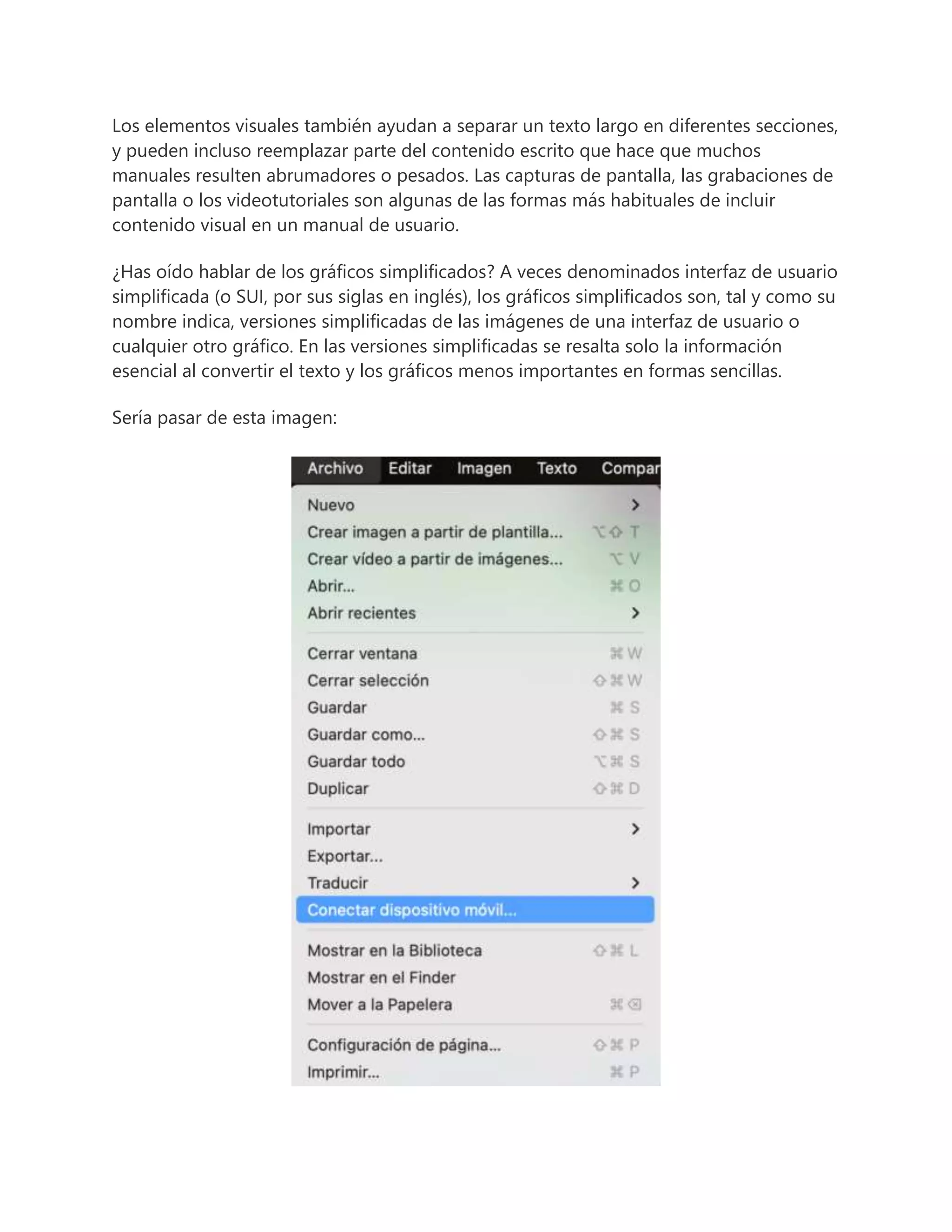 Los elementos visuales también ayudan a separar un texto largo en diferentes secciones,
y pueden incluso reemplazar parte del contenido escrito que hace que muchos
manuales resulten abrumadores o pesados. Las capturas de pantalla, las grabaciones de
pantalla o los videotutoriales son algunas de las formas más habituales de incluir
contenido visual en un manual de usuario.
¿Has oído hablar de los gráficos simplificados? A veces denominados interfaz de usuario
simplificada (o SUI, por sus siglas en inglés), los gráficos simplificados son, tal y como su
nombre indica, versiones simplificadas de las imágenes de una interfaz de usuario o
cualquier otro gráfico. En las versiones simplificadas se resalta solo la información
esencial al convertir el texto y los gráficos menos importantes en formas sencillas.
Sería pasar de esta imagen:
 