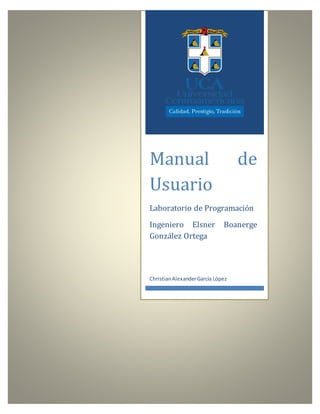 0
Manual de
Usuario
Laboratorio de Programación
Ingeniero Elsner Boanerge
González Ortega
ChristianAlexanderGarcía López
 