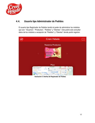 12
4.4. Usuario tipo Administrador de Pedidos
El usuario tipo Registrador de Pedidos tendrá el poder de administrar los módulos
que son: “Usuarios”, “Productos”, “Pedidos” y “Clientes”. Este podrá solo consultar
datos de los módulos a excepción de “Pedidos” y “Clientes” donde podrá registrar.
Ilustración 8: Interfaz del Registrador de Pedidos
 