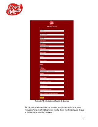 17
Ilustración 13: Interfaz de modificación de Usuarios
Para actualizar la información del usuarios tendrá que dar clic en el boton
“Actualizar” y lo devolverá la anterior interfaz donde mostrará el aviso de que
el usuario fue actualizado con éxito.
 