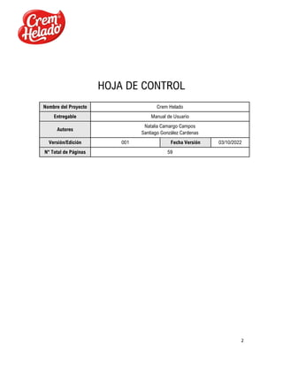 2
HOJA DE CONTROL
Nombre del Proyecto Crem Helado
Entregable Manual de Usuario
Autores
Natalia Camargo Campos
Santiago González Cardenas
Versión/Edición 001 Fecha Versión 03/10/2022
N° Total de Páginas 59
 