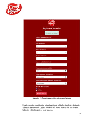 25
Ilustración 21: Formulario de registro exitoso de un Vehículo
Para la consulta, modificación e inactivación de vehículos de clic en el vínculo
“Consulta de Vehículos”, podrá observar una nueva interfaz con una lista de
todos los vehículos activos en el sistema.
 