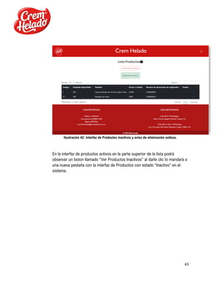 43
Ilustración 42: Interfaz de Productos inactivos y aviso de eliminación exitosa.
En la interfaz de productos activos en la parte superior de la lista podrá
observar un boton llamado “Ver Productos Inactivos” al darle clic lo mandará a
una nueva pestaña con la interfaz de Productos con estado “Inactivo” en el
sistema.
 