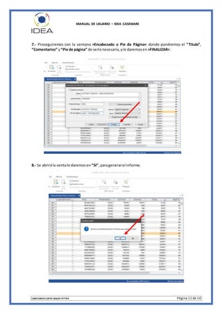 MANUAL DE USUARIO – IDEA CASEWARE
CANCHANYA LOPEZ MAURI PITTER Página 11 de 14
7.- Proseguiremos con la ventana >Encabezado o Pie de Página< donde pondremos el “Titulo”,
“Comentarios” y“Pie de página” de serlonecesario,yle daremosen >FINALIZAR<.
8.- Se abrirála ventale daremosen “SI”,paragenerarel informe.
 