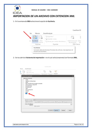 MANUAL DE USUARIO – IDEA CASEWARE
CANCHANYA LOPEZ MAURI PITTER Página 5 de 14
IMPORTACION DE UN ARCHIVO CON EXTENCION XML
1.- En la ventanade IDEA seleccionarlaopciónde Escritorio.
2.- Se nos abriráel Asistente de importación> enel cual seleccionaremoslael formato XML.
 