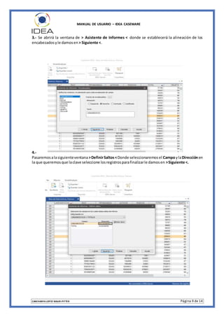 MANUAL DE USUARIO – IDEA CASEWARE
CANCHANYA LOPEZ MAURI PITTER Página 9 de 14
3.- Se abrirá la ventana de > Asistente de Informes < donde se establecerá la alineación de los
encabezadosyle damosen > Siguiente <.
4.-
Pasaremosalasiguienteventana >DefinirSaltos<Donde seleccionaremosel CampoylaDirecciónen
la que queremosque laclave seleccione losregistrosparafinalizarle damosen >Siguiente <.
 