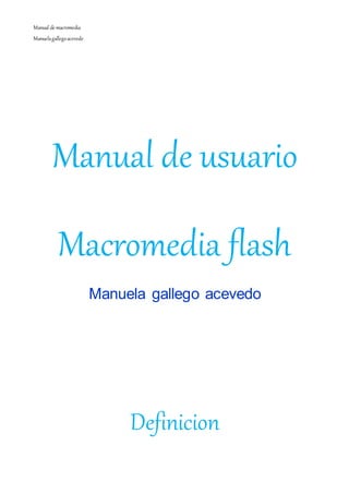 Manual de macromedia
Manuelagallegoacevedo
Manual de usuario
Macromedia flash
Manuela gallego acevedo
Definicion
 