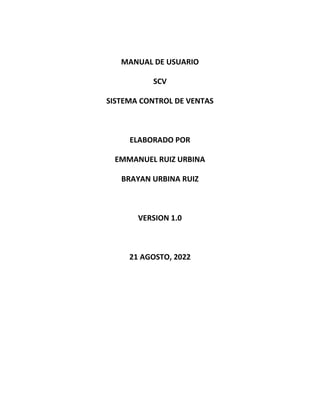 MANUAL DE USUARIO
SCV
SISTEMA CONTROL DE VENTAS
ELABORADO POR
EMMANUEL RUIZ URBINA
BRAYAN URBINA RUIZ
VERSION 1.0
21 AGOSTO, 2022
 
