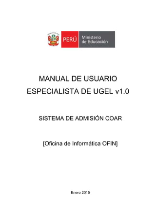 MANUAL DE USUARIO
ESPECIALISTA DE UGEL v1.0
SISTEMA DE ADMISIÓN COAR
[Oficina de Informática OFIN]
Enero 2015
 