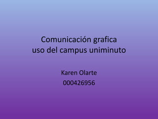 Comunicación grafica 
uso del campus uniminuto 
Karen Olarte 
000426956 
 