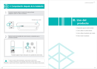 4. Comprobación después de la instalación


       1          Encienda el aparato desde el costado del cuerpo principal.
                  (Apáguelo cuando no utilice el producto.)




                                                                                    Almohadón para la cabeza
                                                                                                                         Ⅲ. Uso del
                                                                                                                            producto
                                                                                                                           1. Disposición para el control remoto

                                                                                                                           2. Cómo utilizar el control remoto

                                                                                                                           3. Cómo utilizar el producto (por modo)


       2          Oprima la tecla de encendido del control remoto y compruebe que se
                  encienda la pantalla.
                                                                                                                           4. Cómo mover el producto




                         *Consulte la página 20 para la descripción de la pantalla del control remoto.




                  1. Antes de conectar el cable de alimentación, conecte primero el control remoto.
                  2. Configure la temperatura en forma apropiada cuando utilice el producto según el usuario.
     Precaución 3. Luego de utilizar el producto, apáguelo desde el control remoto y luego apague el cuerpo principal.




16                                                                                                                                                                 17
 