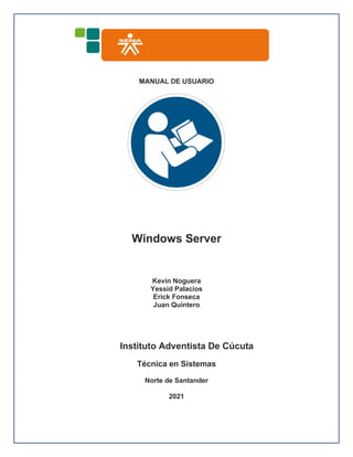 MANUAL DE USUARIO
Windows Server
Kevin Noguera
Yessid Palacios
Erick Fonseca
Juan Quintero
Instituto Adventista De Cúcuta
Técnica en Sistemas
Norte de Santander
2021
 