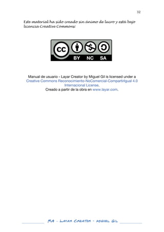  

32	
  

Este material ha sido creado sin ánimo de lucro y está bajo
licencia Creative Commons:

Manual de usuario - Layar Creator by Miguel Gil is licensed under a
Creative Commons Reconocimiento-NoComercial-CompartirIgual 4.0
Internacional License.
Creado a partir de la obra en www.layar.com.

	
  
	
  

RA – Layar Creator - Miguel Gil 	
  
	
  
	
  

 