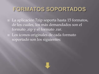    La aplicación 7zip soporta hasta 15 formatos,
    de los cuales, los más demandados son el
    formato .zip y el formato .rar.
   Los íconos originales de cada formato
    soportado son los siguientes:
 