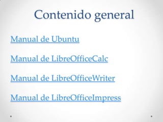 Contenido general
Manual de Ubuntu
Manual de LibreOfficeCalc
Manual de LibreOfficeWriter
Manual de LibreOfficeImpress
 