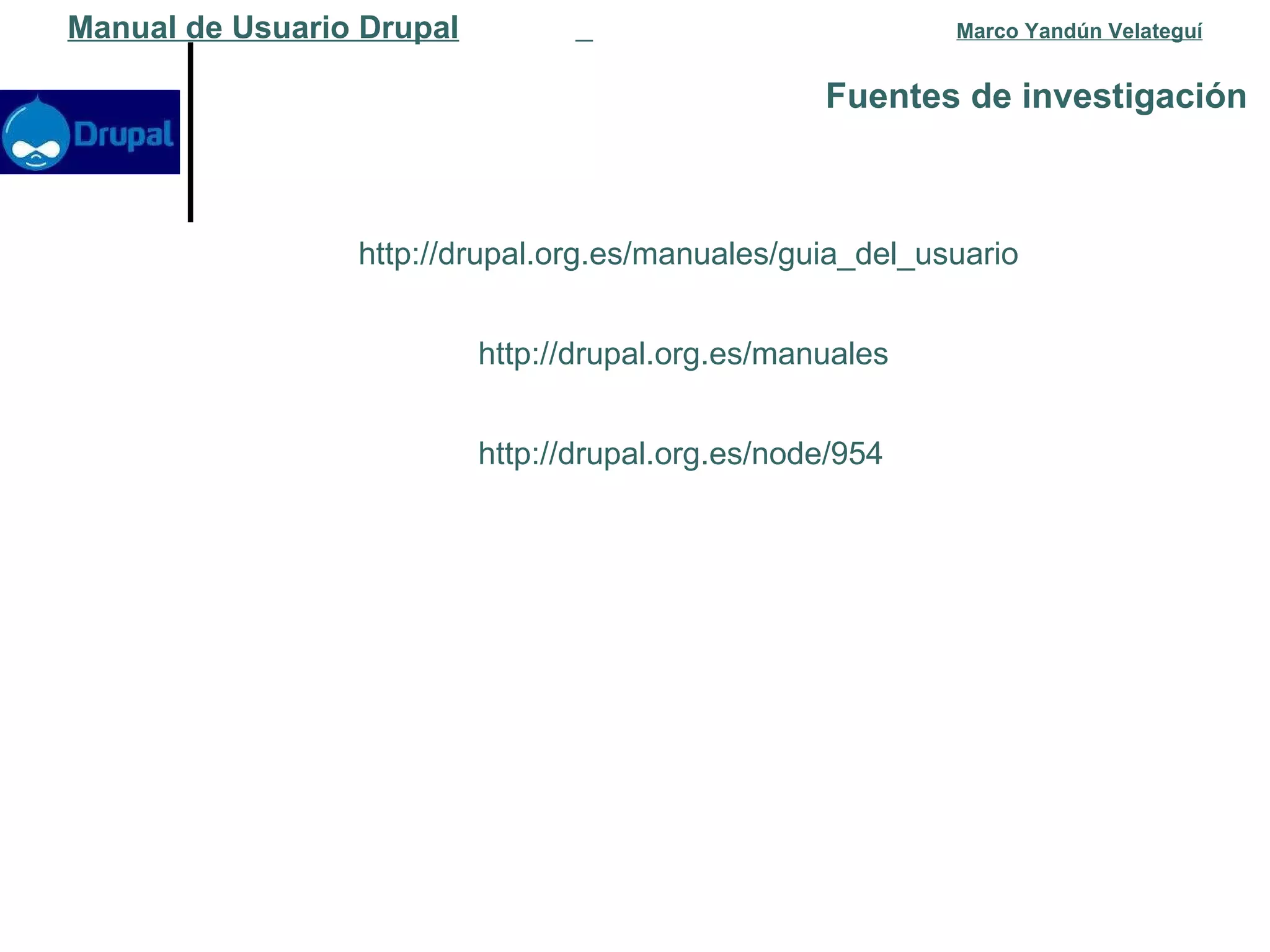 Fuentes de investigación   Manual de Usuario Drupal   Marco Yandún Velateguí http://drupal.org.es/manuales http://drupal.org.es/node/954 http://drupal.org.es/manuales/guia_del_usuario 