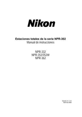 Versión A 1.3.0
Abril de 2008
Estaciones totales de la serie NPR-302
Manual de instrucciones
NPR-332
NPR-352/352W
NPR-362
 