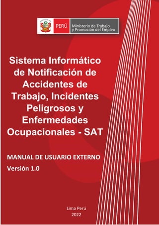 Histórico de Revisiones
MANUAL DE USUARIO EXTERNO
Versión 1.0
Lima Perú
2022
Sistema Informático
de Notificación de
Accidentes de
Trabajo, Incidentes
Peligrosos y
Enfermedades
Ocupacionales - SAT
 