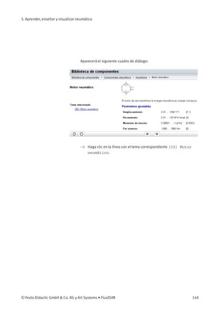 5. Aprender, enseñar y visualizar neumática
Aparecerá el siguiente cuadro de diálogo:
> Haga clic en la línea con el tema correspondiente [35] Motor
neumático.
© Festo Didactic GmbH & Co. KG y Art Systems • FluidSIM 149
 
