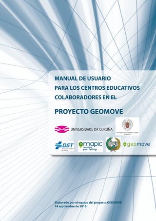 MANUAL DE USUARIO
PARA LOS CENTROS EDUCATIVOS
COLABORADORES EN EL
PROYECTO GEOMOVE
Elaborado por el equipo del proyecto GEOMOVE
14 septiembre de 2016
 