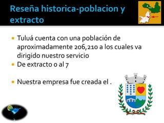  Tuluá cuenta con una población de 
aproximadamente 206,210 a los cuales va 
dirigido nuestro servicio 
 De extracto 0 al 7 
 Nuestra empresa fue creada el . 
 