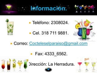 Teléfono: 2308024. 
 Cel. 318 711 9881. 
 Correo: Cocteleselparaiso@gmail.com 
 Fax: 4333_6562. 
 Dirección: La Herradura. 
