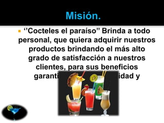  ‘’Cocteles el paraíso’’ Brinda a todo 
personal, que quiera adquirir nuestros 
productos brindando el más alto 
grado de satisfacción a nuestros 
clientes, para sus beneficios 
garantizando su comodidad y 
confianza. 
 