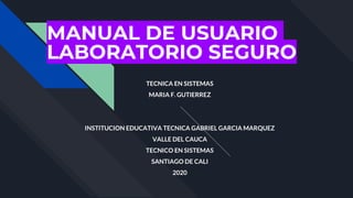 MANUAL DE USUARIO
LABORATORIO SEGURO
TECNICA EN SISTEMAS
MARIA F. GUTIERREZ
INSTITUCION EDUCATIVA TECNICA GABRIEL GARCIA MARQUEZ
VALLE DEL CAUCA
TECNICO EN SISTEMAS
SANTIAGO DE CALI
2020
 