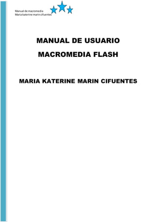Manual de macromedia
Maria katerine marincifuentes
MANUAL DE USUARIO
MACROMEDIA FLASH
MARIA KATERINE MARIN CIFUENTES
 