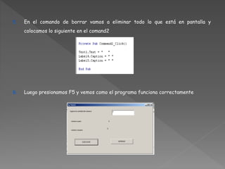 5. En el comando de borrar vamos a eliminar todo lo que está en pantalla y 
colocamos lo siguiente en el comand2 
6. Luego presionamos F5 y vemos como el programa funciona correctamente 
 