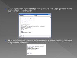 4. Luego ingresamos el pseudocódigo correspondiente para luego ejecutar el mismo 
que encontramos continuación: 
5. En el comando limpiar vamos a eliminar todo lo que está en pantalla y colocamos 
lo siguiente en el comand2 
 