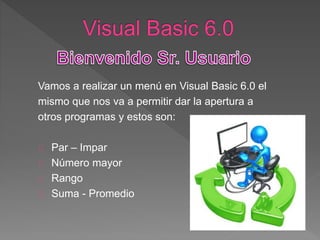 Vamos a realizar un menú en Visual Basic 6.0 el 
mismo que nos va a permitir dar la apertura a 
otros programas y estos son: 
Par – Impar 
Número mayor 
Rango 
Suma - Promedio 
 