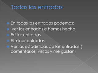  En todas las entradas podemos:
 ver las entradas e hemos hecho
 Editar entradas
 Eliminar entradas
 Ver las estadísticas de las entradas (
comentarios, visitas y me gustan)
 