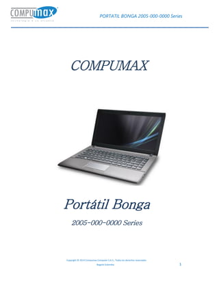 PORTATIL BONGA 2005-000-0000 Series
Copyright © 2014 Compumax Computer S.A.S., Todos los derechos reservados
Bogotá Colombia 1
COMPUMAX
Portátil Bonga
2005-000-0000 Series
 