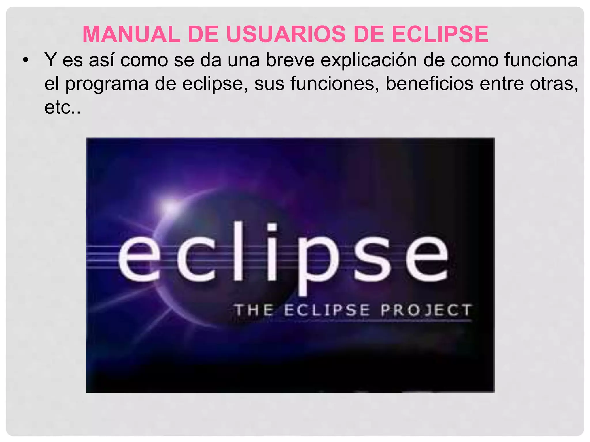 MANUAL DE USUARIOS DE ECLIPSE
• Y es así como se da una breve explicación de como funciona
el programa de eclipse, sus funciones, beneficios entre otras,
etc..
 