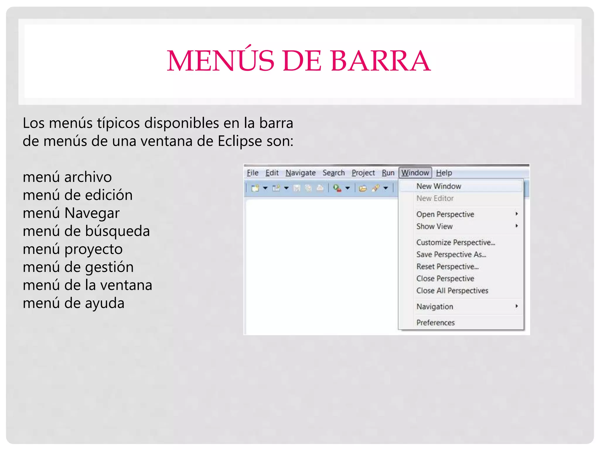 MENÚS DE BARRA
Los menús típicos disponibles en la barra
de menús de una ventana de Eclipse son:
menú archivo
menú de edición
menú Navegar
menú de búsqueda
menú proyecto
menú de gestión
menú de la ventana
menú de ayuda
 