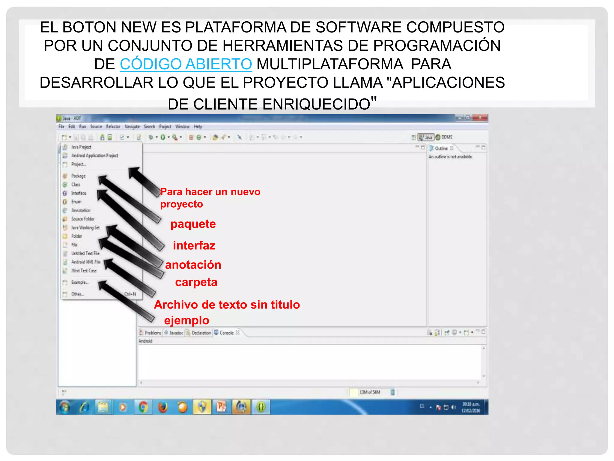 EL BOTON NEW ES PLATAFORMA DE SOFTWARE COMPUESTO
POR UN CONJUNTO DE HERRAMIENTAS DE PROGRAMACIÓN
DE CÓDIGO ABIERTO MULTIPLATAFORMA PARA
DESARROLLAR LO QUE EL PROYECTO LLAMA "APLICACIONES
DE CLIENTE ENRIQUECIDO"
Para hacer un nuevo
proyecto
paquete
interfaz
anotación
carpeta
Archivo de texto sin titulo
ejemplo
 