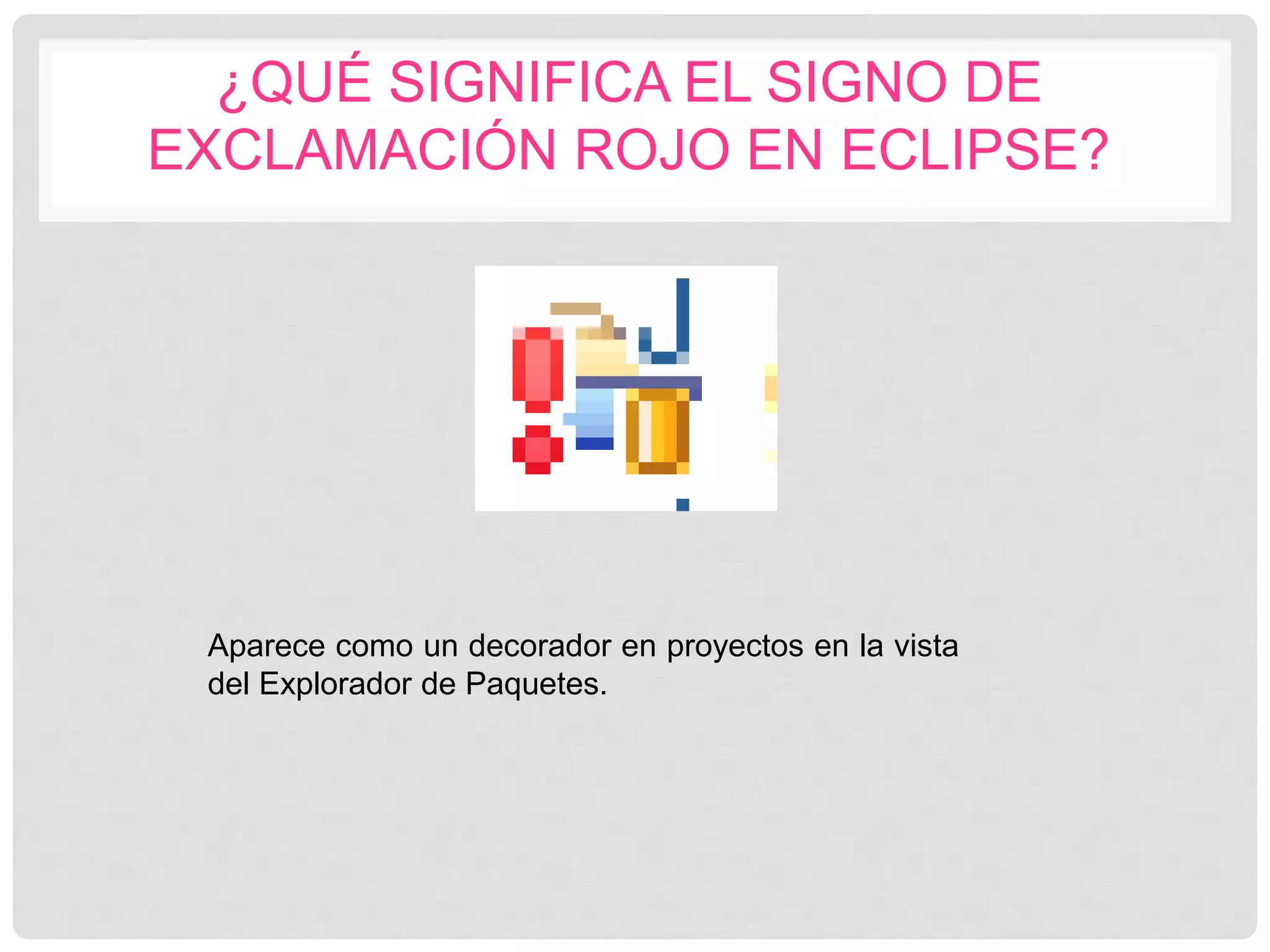 ¿QUÉ SIGNIFICA EL SIGNO DE
EXCLAMACIÓN ROJO EN ECLIPSE?
Aparece como un decorador en proyectos en la vista
del Explorador de Paquetes.
 